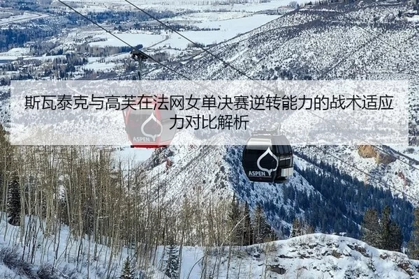 斯瓦泰克与高芙在法网女单决赛逆转能力的战术适应力对比解析