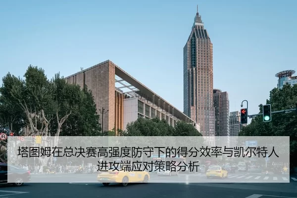 塔图姆在总决赛高强度防守下的得分效率与凯尔特人进攻端应对策略分析